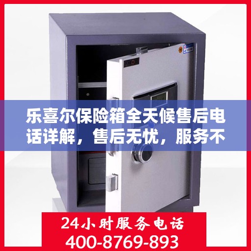 乐喜尔保险箱全天候售后电话详解，售后无忧，服务不打烊