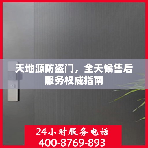 天地源防盗门，全天候售后服务权威指南
