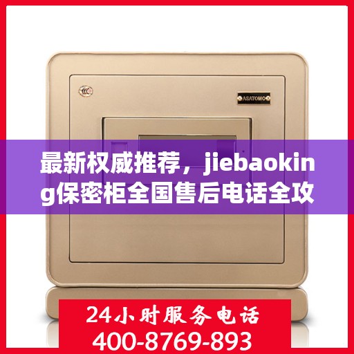 最新权威推荐，jiebaoking保密柜全国售后电话全攻略