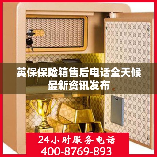 英保保险箱售后电话全天候最新资讯发布