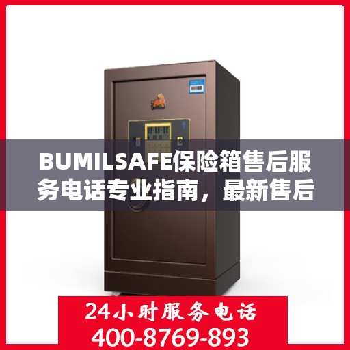 BUMILSAFE保险箱售后服务电话专业指南，最新售后支持攻略