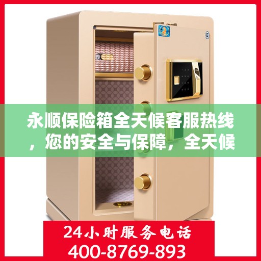 永顺保险箱全天候客服热线，您的安全与保障，全天候贴心服务解读
