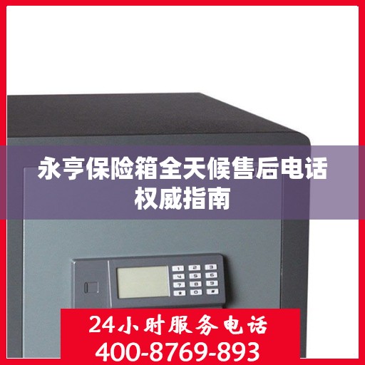 永亨保险箱全天候售后电话权威指南
