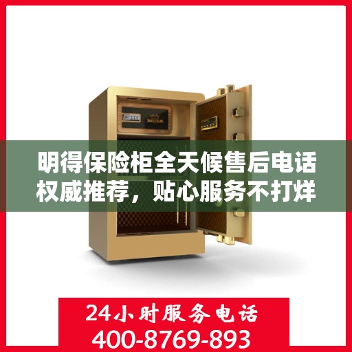 明得保险柜全天候售后电话权威推荐，贴心服务不打烊