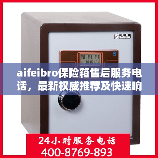 aifeibro保险箱售后服务电话，最新权威推荐及快速响应指南