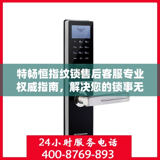 特畅恒指纹锁售后客服专业权威指南，解决您的锁事无忧