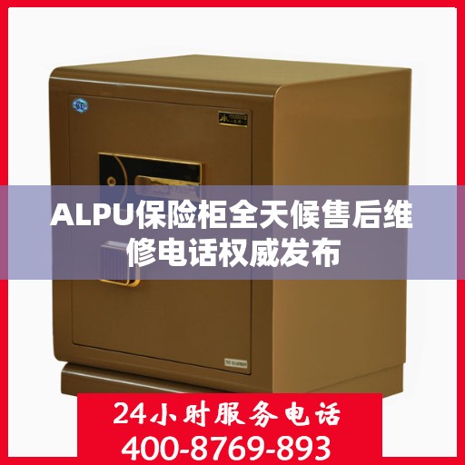 ALPU保险柜全天候售后维修电话权威发布