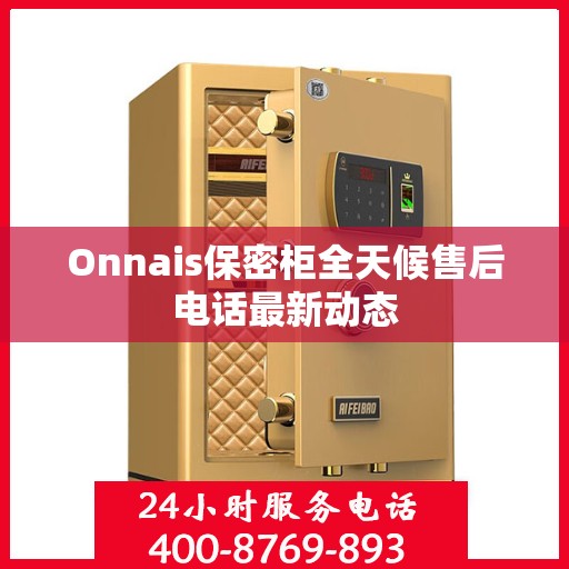 Onnais保密柜全天候售后电话最新动态