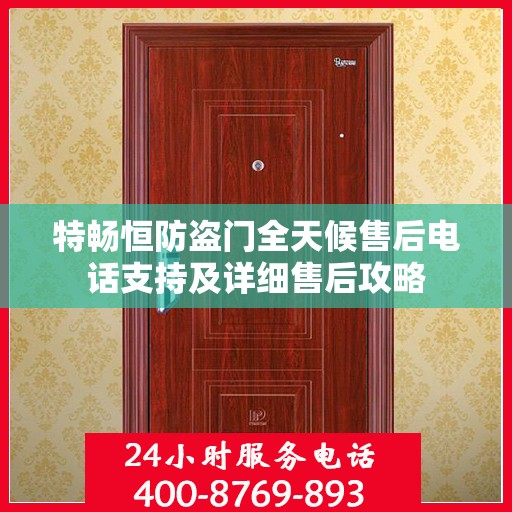 特畅恒防盗门全天候售后电话支持及详细售后攻略