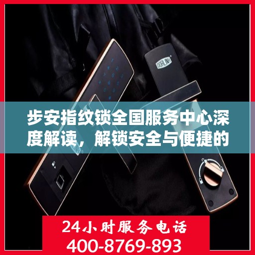 步安指纹锁全国服务中心深度解读，解锁安全与便捷的秘密