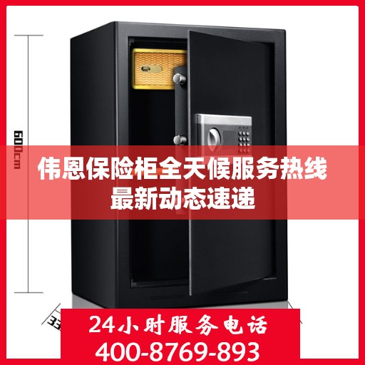 伟恩保险柜全天候服务热线最新动态速递