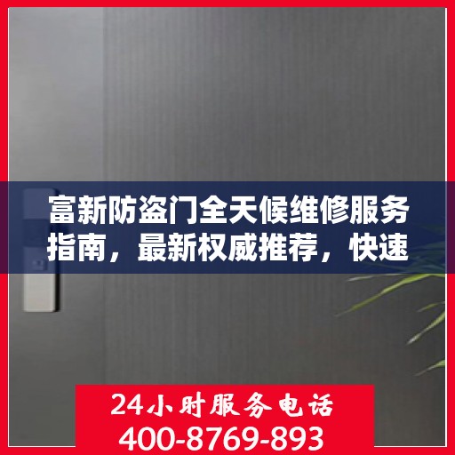富新防盗门全天候维修服务指南，最新权威推荐，快速响应保障安全