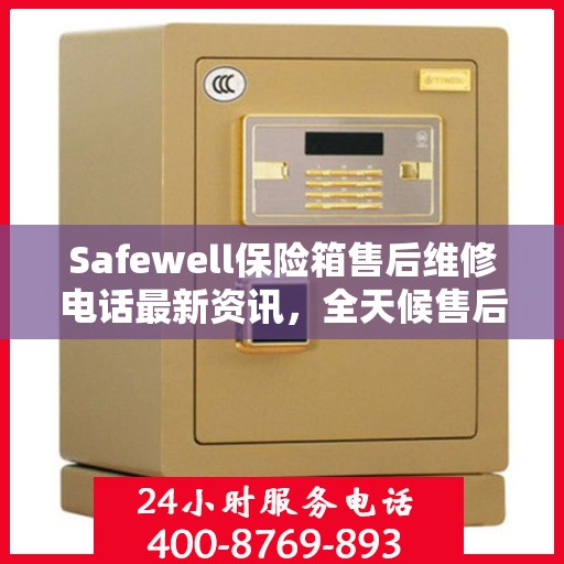 Safewell保险箱售后维修电话最新资讯，全天候售后无忧服务保障