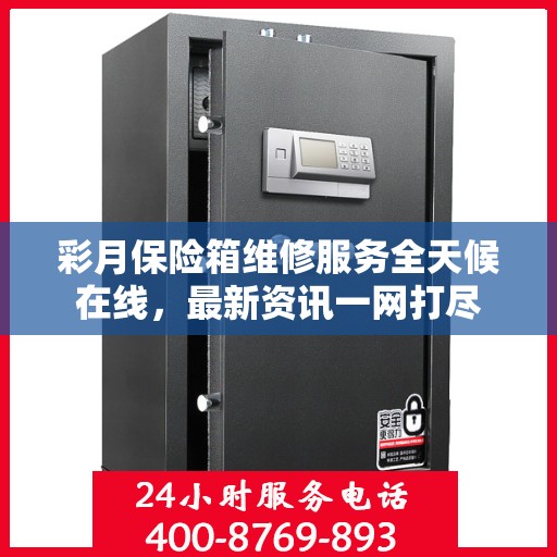 彩月保险箱维修服务全天候在线，最新资讯一网打尽