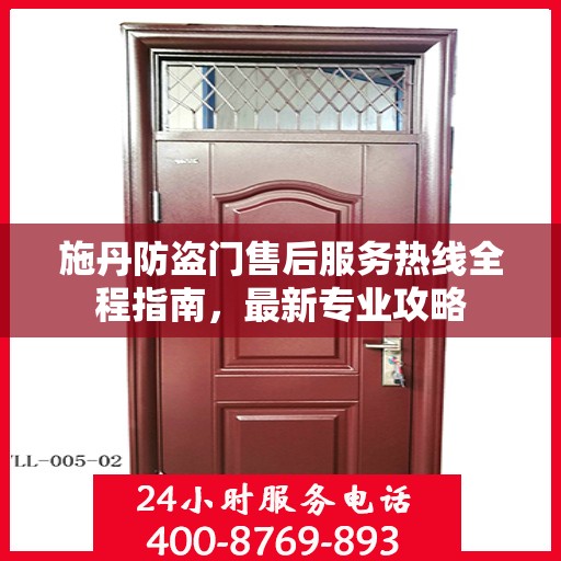 施丹防盗门售后服务热线全程指南，最新专业攻略