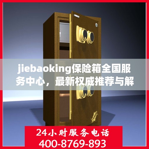 jiebaoking保险箱全国服务中心，最新权威推荐与解决方案