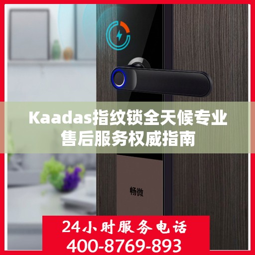 Kaadas指纹锁全天候专业售后服务权威指南