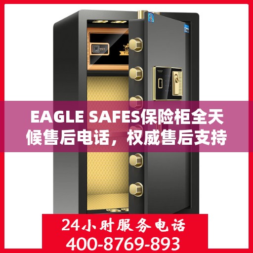 EAGLE SAFES保险柜全天候售后电话，权威售后支持，贴心服务不打烊