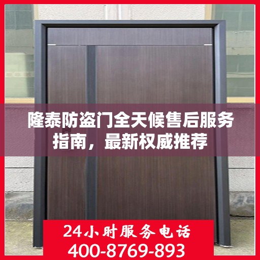 隆泰防盗门全天候售后服务指南，最新权威推荐