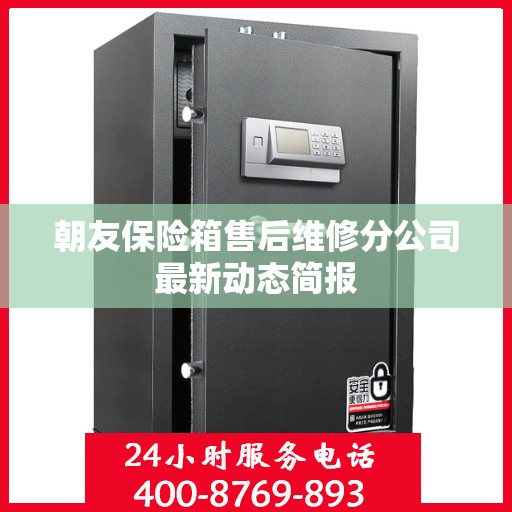 朝友保险箱售后维修分公司最新动态简报