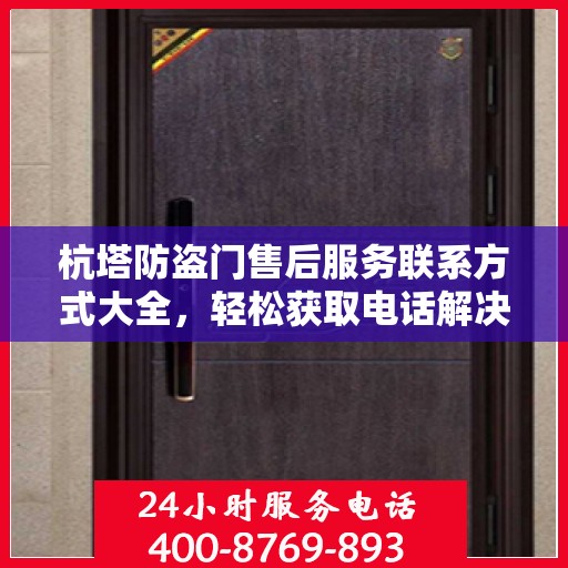 杭塔防盗门售后服务联系方式大全，轻松获取电话解决您的需求问题
