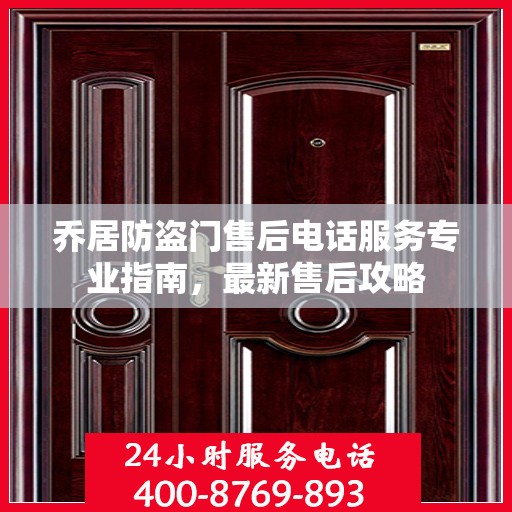乔居防盗门售后电话服务专业指南，最新售后攻略