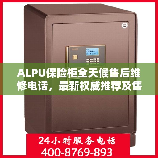 ALPU保险柜全天候售后维修电话，最新权威推荐及售后保障详解