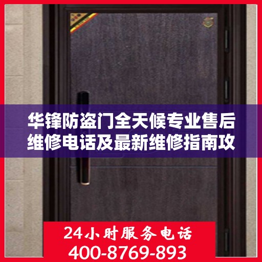 华锋防盗门全天候专业售后维修电话及最新维修指南攻略