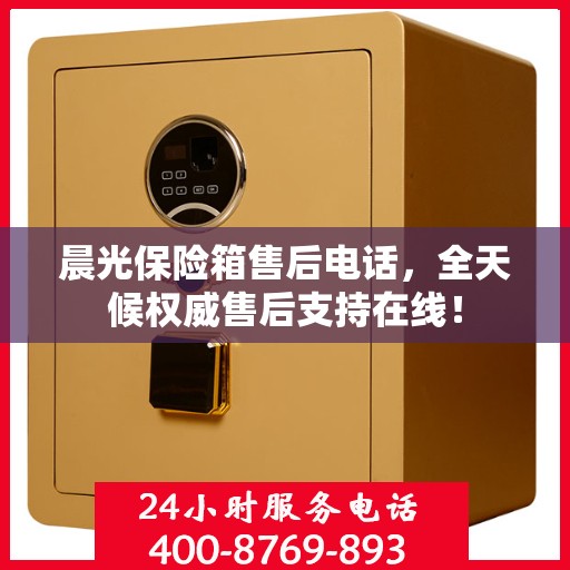 晨光保险箱售后电话，全天候权威售后支持在线！