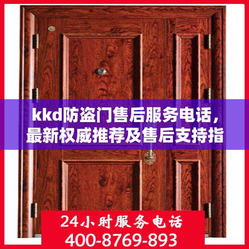 kkd防盗门售后服务电话，最新权威推荐及售后支持指南