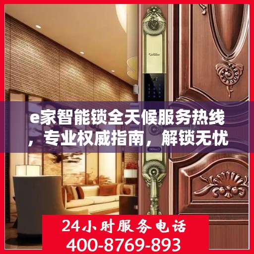 e家智能锁全天候服务热线，专业权威指南，解锁无忧体验
