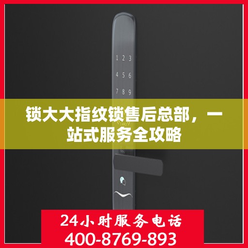 锁大大指纹锁售后总部，一站式服务全攻略