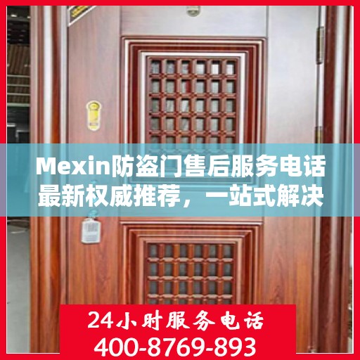 Mexin防盗门售后服务电话最新权威推荐，一站式解决方案的贴心服务热线
