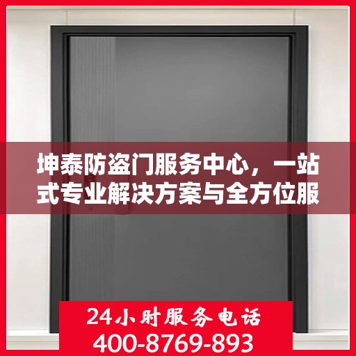 坤泰防盗门服务中心，一站式专业解决方案与全方位服务指南攻略