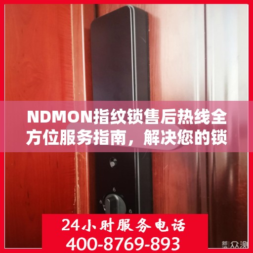 NDMON指纹锁售后热线全方位服务指南，解决您的锁事，守护您的安心生活