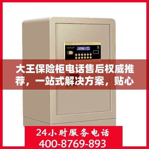大王保险柜电话售后权威推荐，一站式解决方案，贴心服务保障您的安全需求