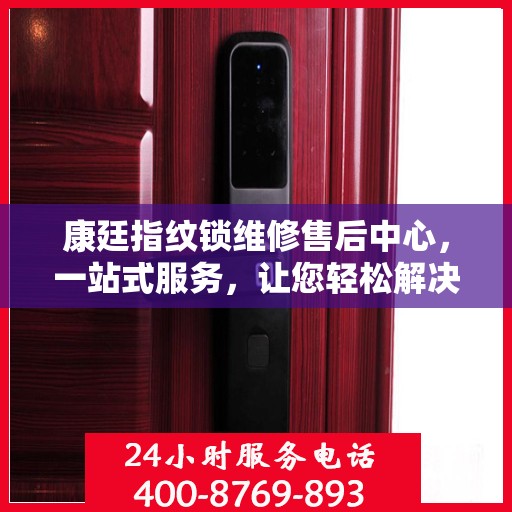康廷指纹锁维修售后中心，一站式服务，让您轻松解决所有问题