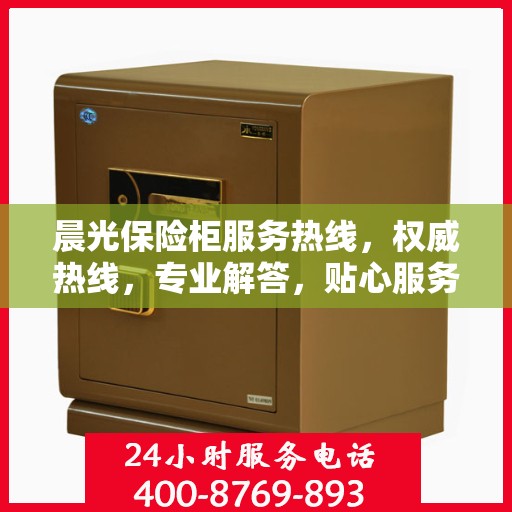 晨光保险柜服务热线，权威热线，专业解答，贴心服务保障安全