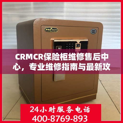 CRMCR保险柜维修售后中心，专业维修指南与最新攻略