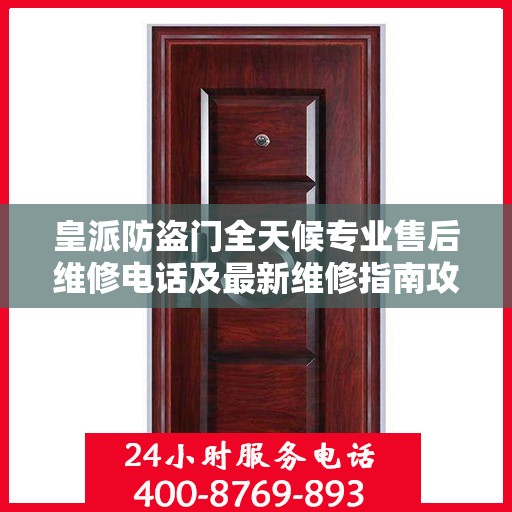 皇派防盗门全天候专业售后维修电话及最新维修指南攻略