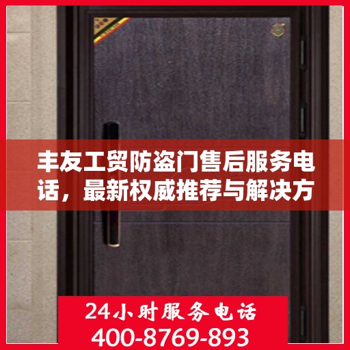 丰友工贸防盗门售后服务电话，最新权威推荐与解决方案