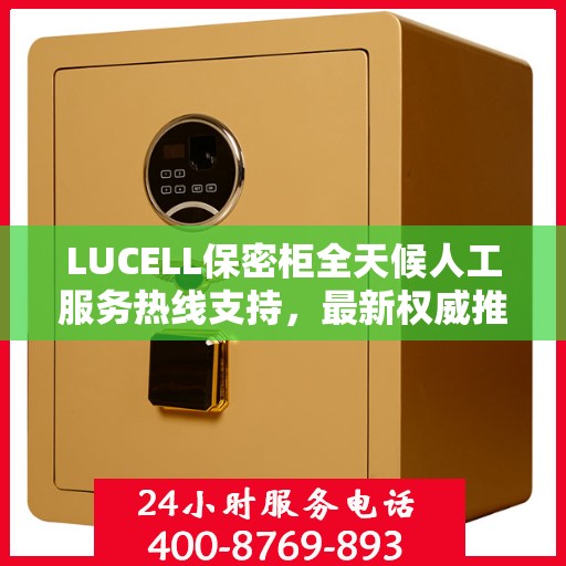 LUCELL保密柜全天候人工服务热线支持，最新权威推荐指南