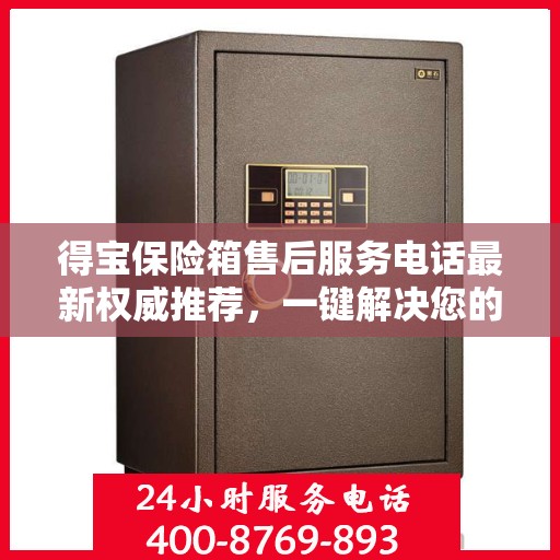 得宝保险箱售后服务电话最新权威推荐，一键解决您的售后需求