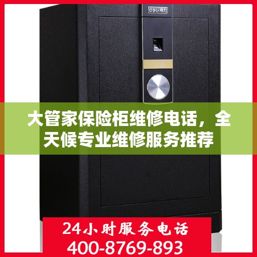 大管家保险柜维修电话，全天候专业维修服务推荐