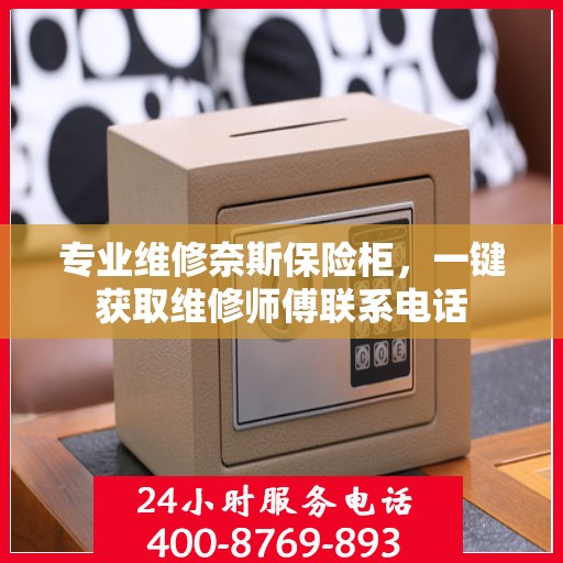 专业维修奈斯保险柜，一键获取维修师傅联系电话