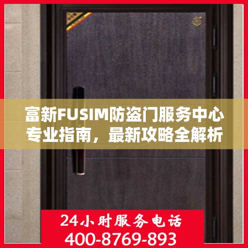 富新FUSIM防盗门服务中心专业指南，最新攻略全解析