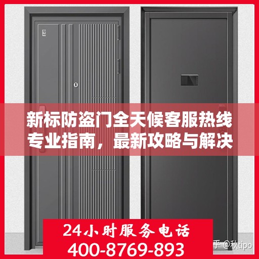 新标防盗门全天候客服热线专业指南，最新攻略与解决方案