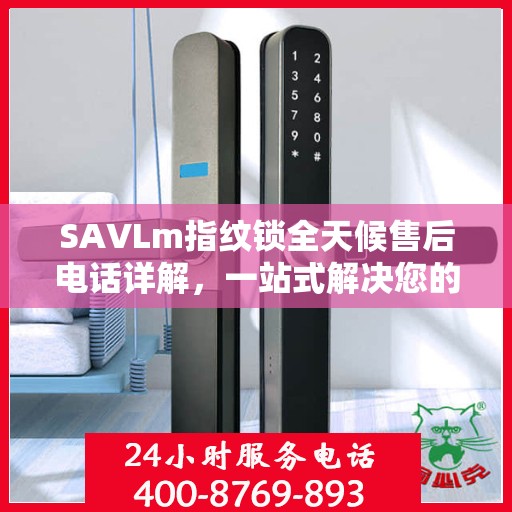 SAVLm指纹锁全天候售后电话详解，一站式解决您的疑问与需求