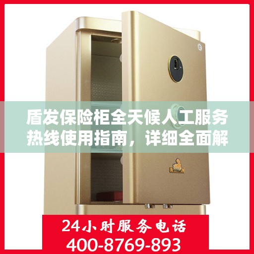盾发保险柜全天候人工服务热线使用指南，详细全面解析与攻略