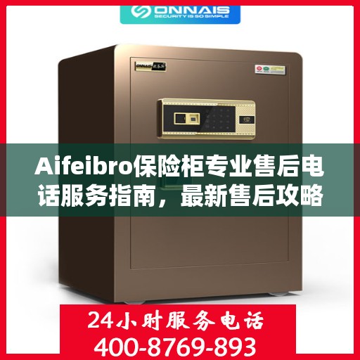 Aifeibro保险柜专业售后电话服务指南，最新售后攻略与解决方案